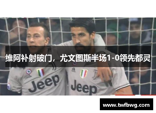 维阿补射破门，尤文图斯半场1-0领先都灵