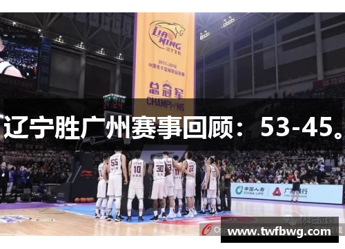 辽宁胜广州赛事回顾：53-45。